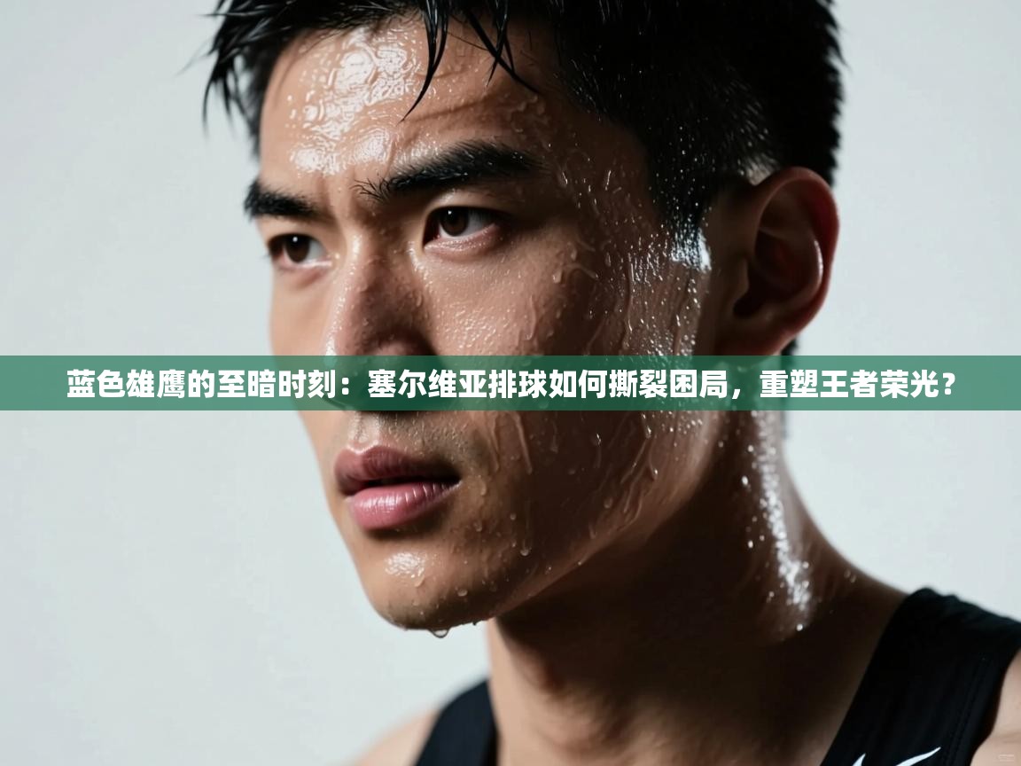 蓝色雄鹰的至暗时刻：塞尔维亚排球如何撕裂困局，重塑王者荣光？