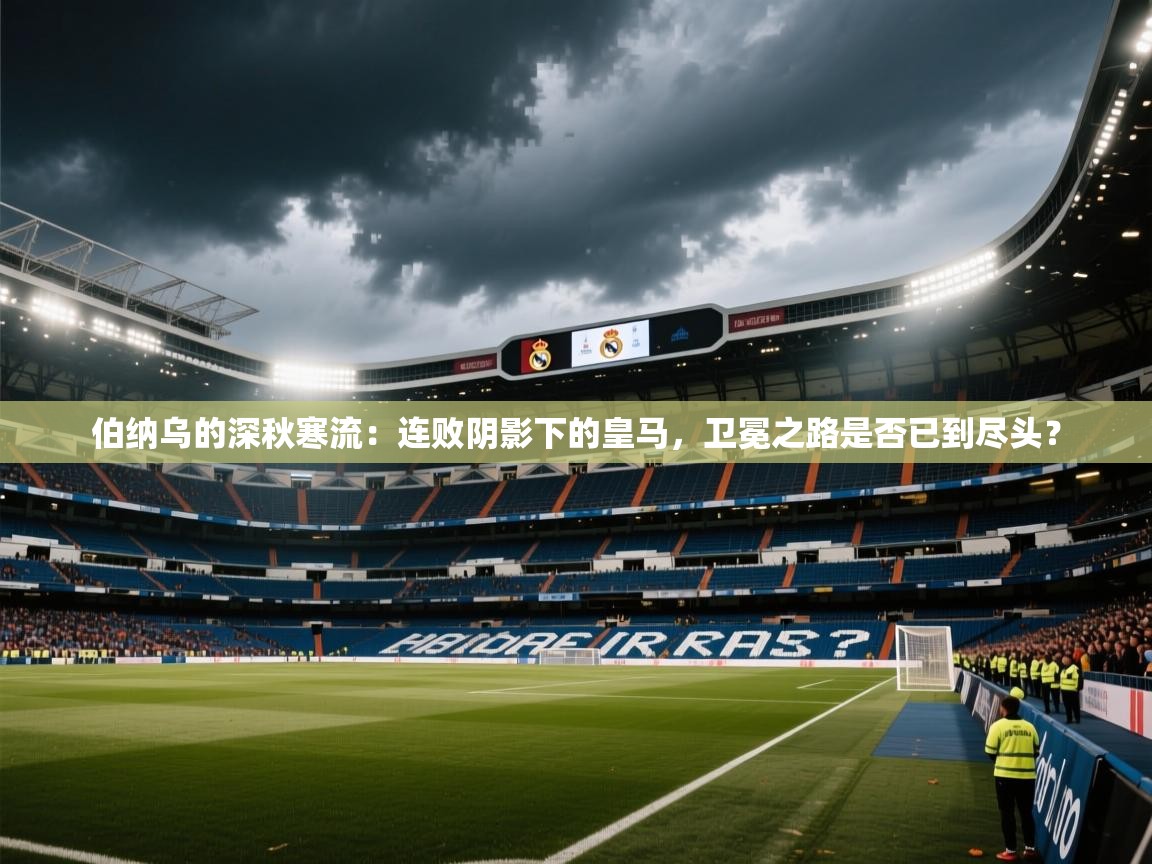 伯纳乌的深秋寒流：连败阴影下的皇马，卫冕之路是否已到尽头？