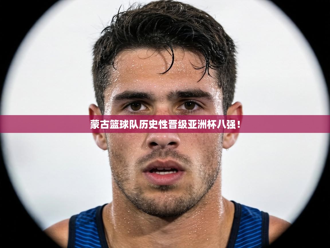 蒙古篮球队历史性晋级亚洲杯八强！